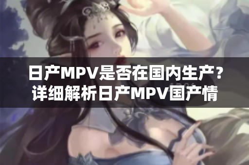 日产MPV是否在国内生产？详细解析日产MPV国产情况