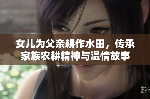 女儿为父亲耕作水田，传承家族农耕精神与温情故事