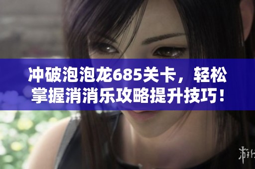 冲破泡泡龙685关卡，轻松掌握消消乐攻略提升技巧！