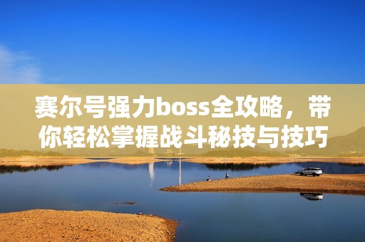 赛尔号强力boss全攻略，带你轻松掌握战斗秘技与技巧！