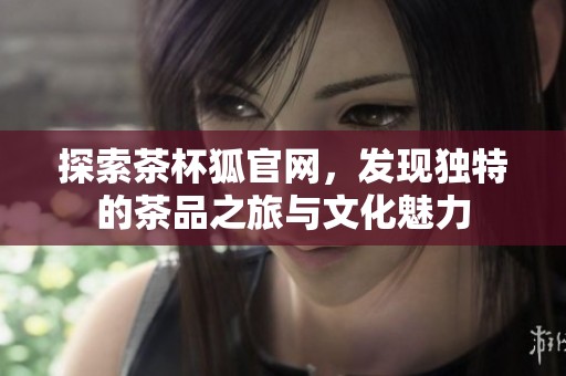 探索茶杯狐官网，发现独特的茶品之旅与文化魅力