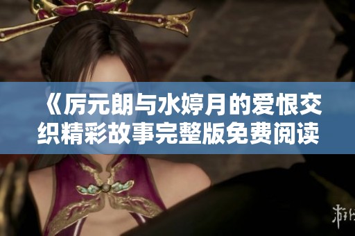 《厉元朗与水婷月的爱恨交织精彩故事完整版免费阅读》