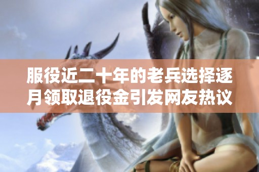 服役近二十年的老兵选择逐月领取退役金引发网友热议和羡慕
