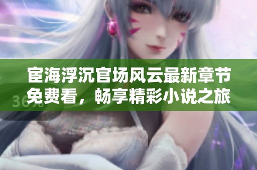 宦海浮沉官场风云最新章节免费看，畅享精彩小说之旅