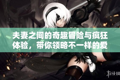 夫妻之间的奇趣冒险与疯狂体验，带你领略不一样的爱情故事