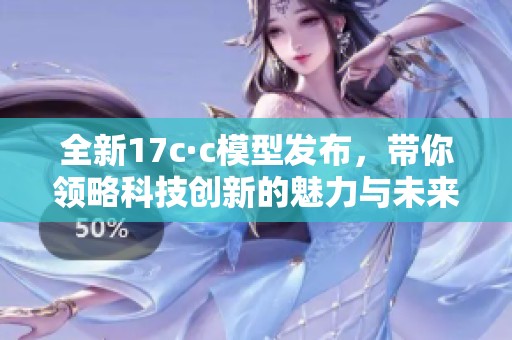 全新17c·c模型发布，带你领略科技创新的魅力与未来之路