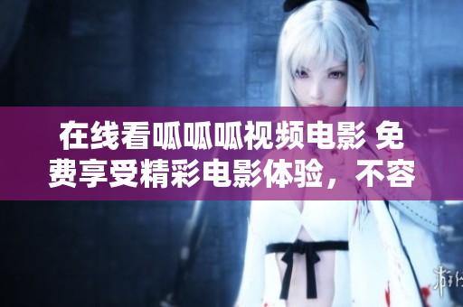 在线看呱呱呱视频电影 免费享受精彩电影体验，不容错过！