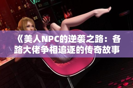 《美人NPC的逆袭之路：各路大佬争相追逐的传奇故事》