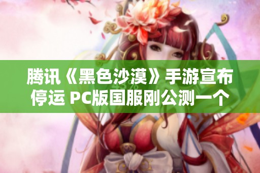 腾讯《黑色沙漠》手游宣布停运 PC版国服刚公测一个月