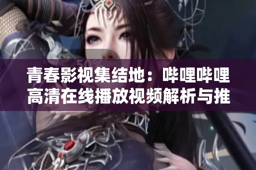 青春影视集结地：哔哩哔哩高清在线播放视频解析与推荐