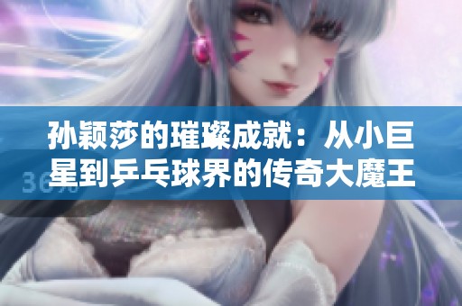 孙颖莎的璀璨成就：从小巨星到乒乓球界的传奇大魔王之路