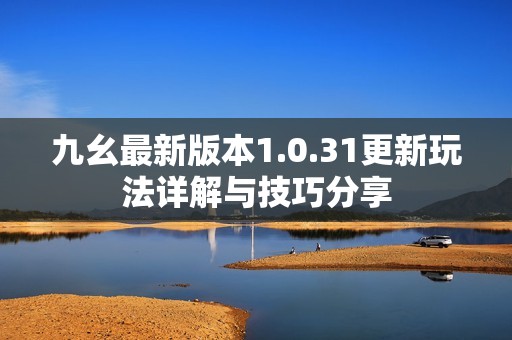 九幺最新版本1.0.31更新玩法详解与技巧分享