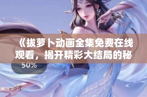 《拔萝卜动画全集免费在线观看，揭开精彩大结局的秘密》