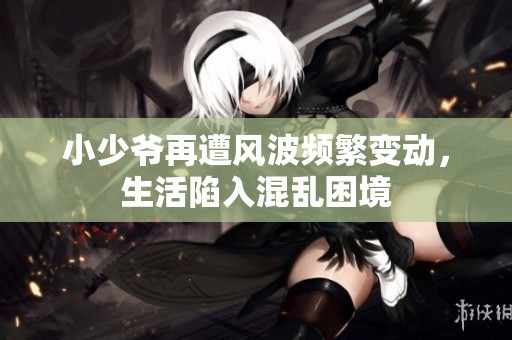 小少爷再遭风波频繁变动，生活陷入混乱困境