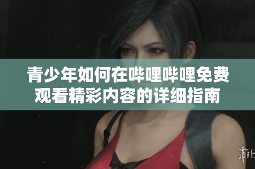 青少年如何在哔哩哔哩免费观看精彩内容的详细指南