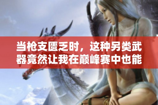当枪支匮乏时，这种另类武器竟然让我在巅峰赛中也能大展拳脚