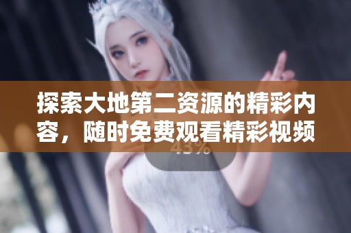 探索大地第二资源的精彩内容，随时免费观看精彩视频
