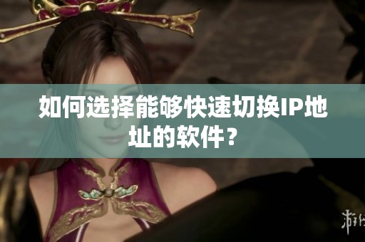 如何选择能够快速切换IP地址的软件？