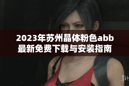 2023年苏州晶体粉色abb最新免费下载与安装指南