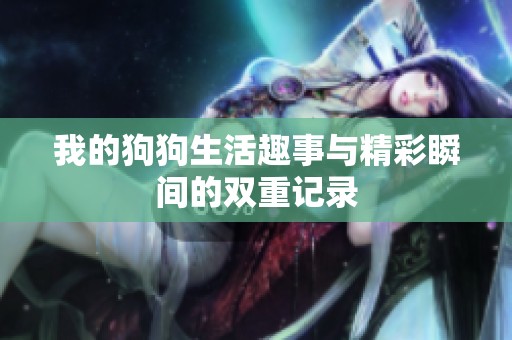 我的狗狗生活趣事与精彩瞬间的双重记录