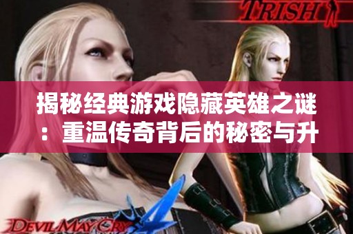 揭秘经典游戏隐藏英雄之谜：重温传奇背后的秘密与升级探讨