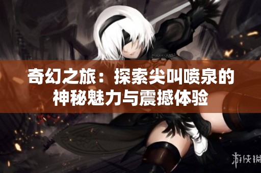 奇幻之旅：探索尖叫喷泉的神秘魅力与震撼体验