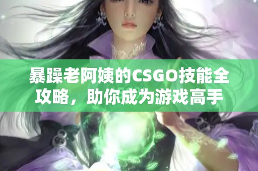 暴躁老阿姨的CSGO技能全攻略，助你成为游戏高手
