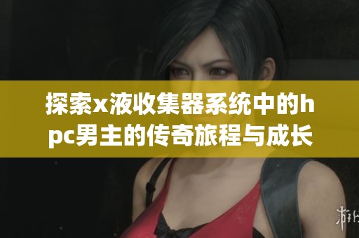探索x液收集器系统中的hpc男主的传奇旅程与成长