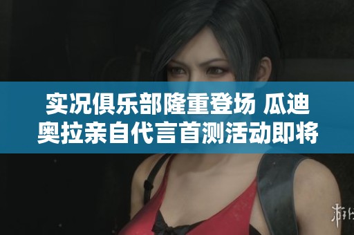 实况俱乐部隆重登场 瓜迪奥拉亲自代言首测活动即将开启