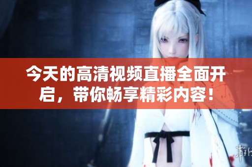 今天的高清视频直播全面开启，带你畅享精彩内容！