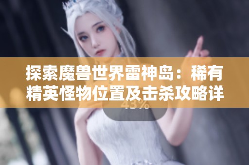 探索魔兽世界雷神岛：稀有精英怪物位置及击杀攻略详解