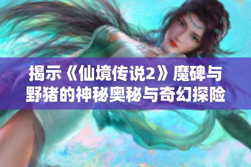 揭示《仙境传说2》魔碑与野猪的神秘奥秘与奇幻探险之旅