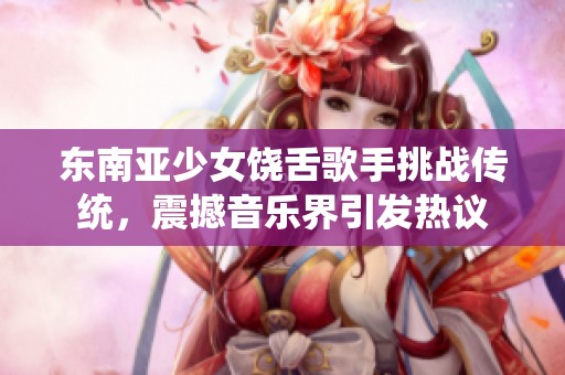 东南亚少女饶舌歌手挑战传统，震撼音乐界引发热议