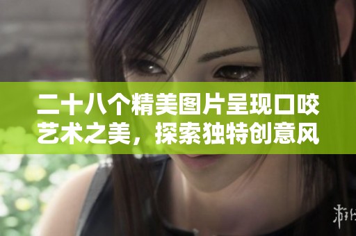 二十八个精美图片呈现口咬艺术之美，探索独特创意风格