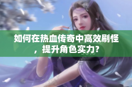 如何在热血传奇中高效刷怪，提升角色实力？