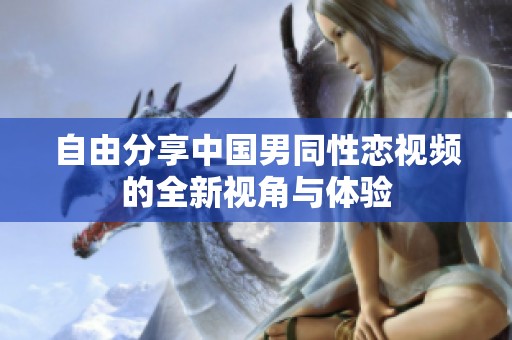 自由分享中国男同性恋视频的全新视角与体验