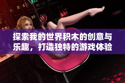 探索我的世界积木的创意与乐趣，打造独特的游戏体验