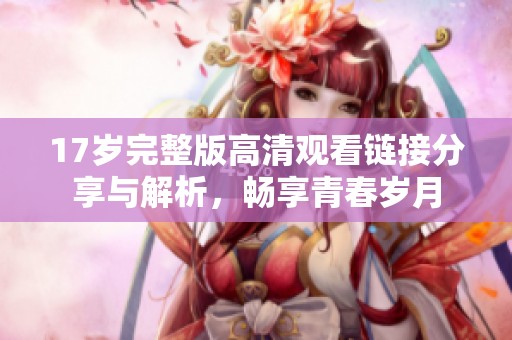 17岁完整版高清观看链接分享与解析，畅享青春岁月