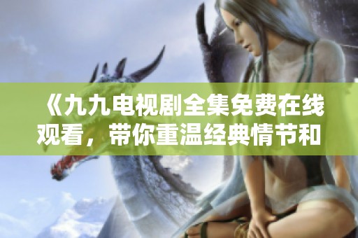 《九九电视剧全集免费在线观看，带你重温经典情节和角色》