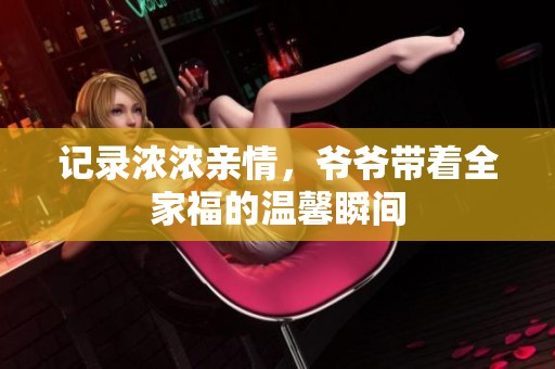 记录浓浓亲情，爷爷带着全家福的温馨瞬间