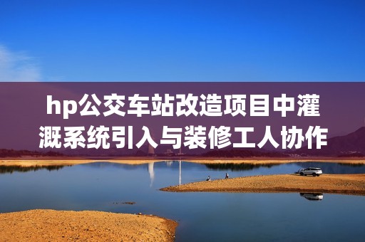 hp公交车站改造项目中灌溉系统引入与装修工人协作分析