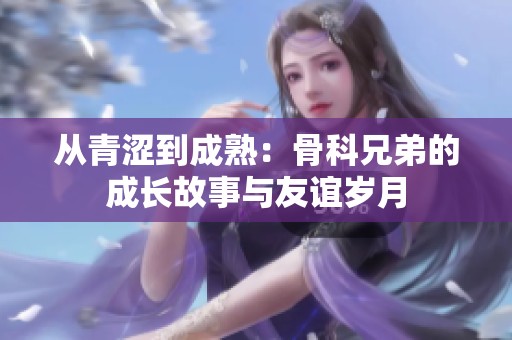 从青涩到成熟：骨科兄弟的成长故事与友谊岁月