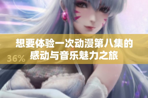 想要体验一次动漫第八集的感动与音乐魅力之旅