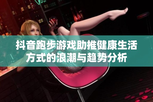 抖音跑步游戏助推健康生活方式的浪潮与趋势分析