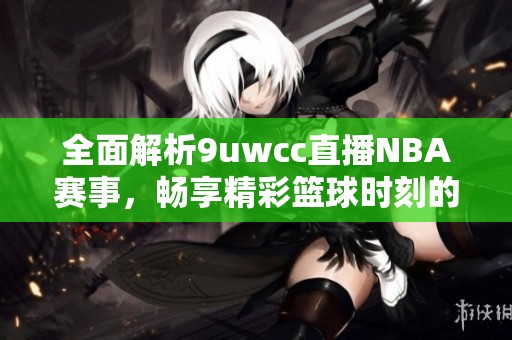 全面解析9uwcc直播NBA赛事，畅享精彩篮球时刻的最佳平台