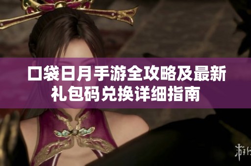 口袋日月手游全攻略及最新礼包码兑换详细指南