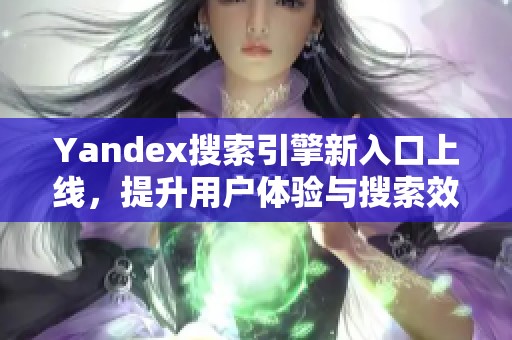 Yandex搜索引擎新入口上线，提升用户体验与搜索效率