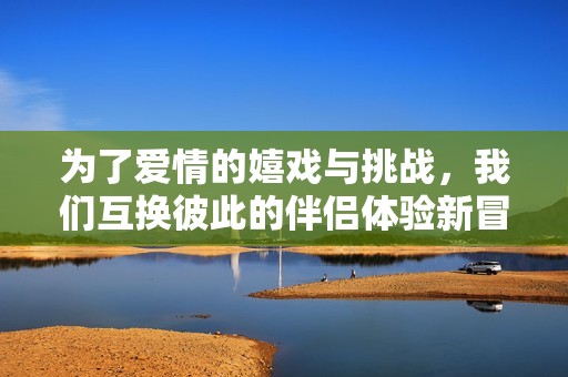 为了爱情的嬉戏与挑战，我们互换彼此的伴侣体验新冒险