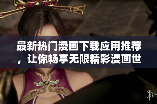最新热门漫画下载应用推荐，让你畅享无限精彩漫画世界