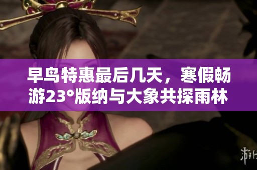 早鸟特惠最后几天，寒假畅游23°版纳与大象共探雨林奇境